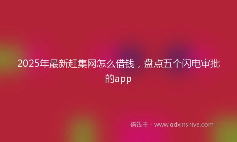 2025年最新赶集网怎么借钱，盘点五个闪电审批的app