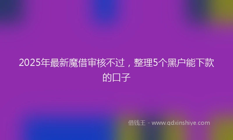 2025年最新魔借审核不过，整理5个黑户能下款的口子