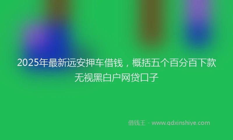 2025年最新远安押车借钱，概括五个百分百下款无视黑白户网贷口子