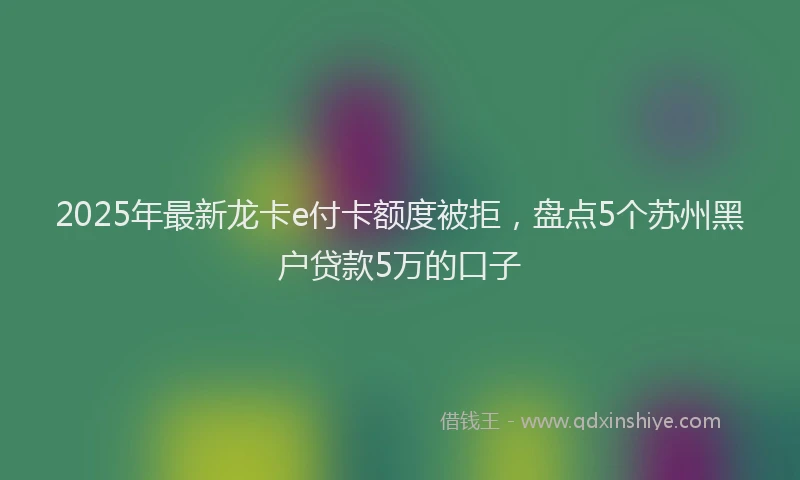 2025年最新龙卡e付卡额度被拒，盘点5个苏州黑户贷款5万的口子