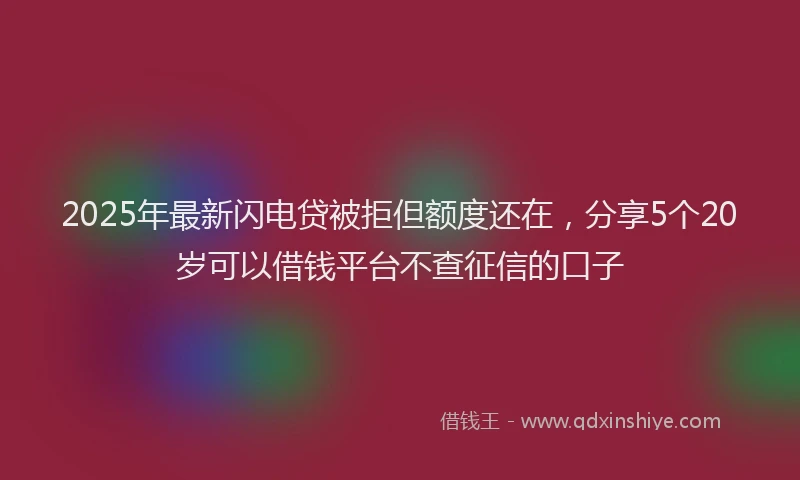 2025年最新闪电贷被拒但额度还在，分享5个20岁可以借钱平台不查征信的口子