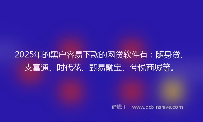 2025年的黑户容易下款的网贷软件有：随身贷、支富通、时代花、甄易融宝、兮悦商城等。