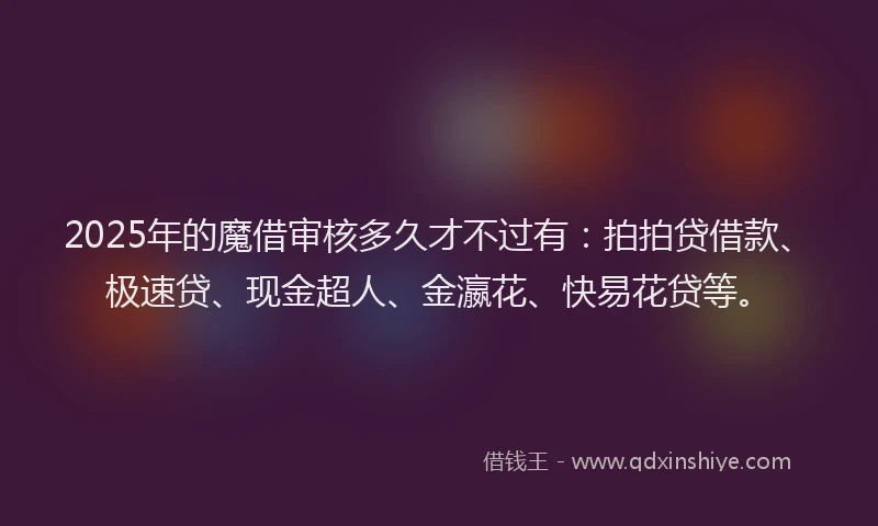 2025年的魔借审核多久才不过有：拍拍贷借款、极速贷、现金超人、金瀛花、快易花贷等。