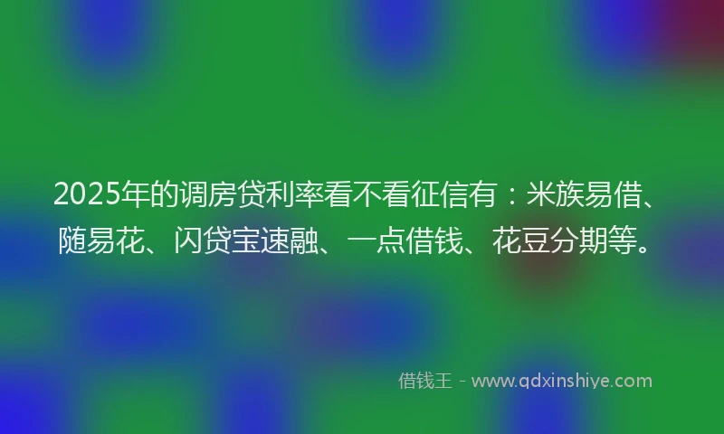 2025年的调房贷利率看不看征信有：米族易借、随易花、闪贷宝速融、一点借钱、花豆分期等。