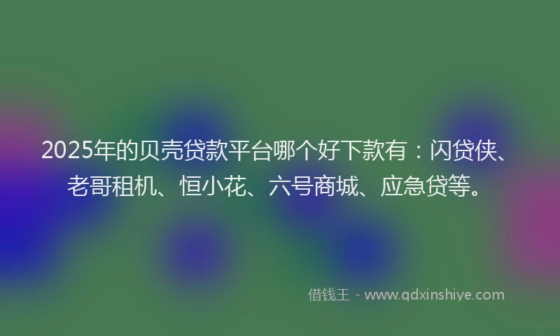 2025年的贝壳贷款平台哪个好下款有：闪贷侠、老哥租机、恒小花、六号商城、应急贷等。