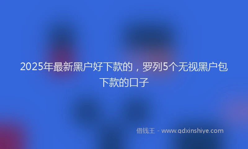 2025年最新黑户好下款的，罗列5个无视黑户包下款的口子