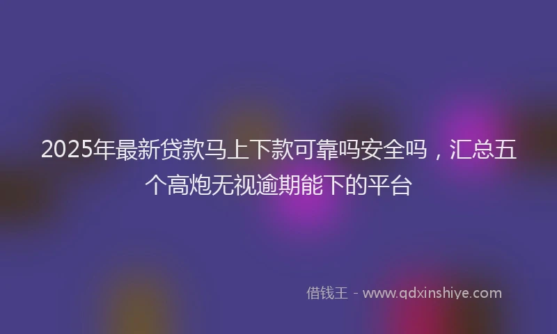 2025年最新贷款马上下款可靠吗安全吗，汇总五个高炮无视逾期能下的平台