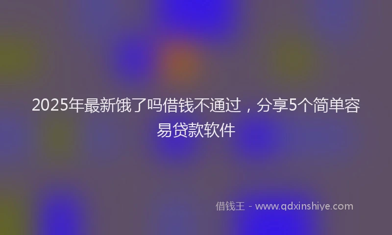 2025年最新饿了吗借钱不通过，分享5个简单容易贷款软件
