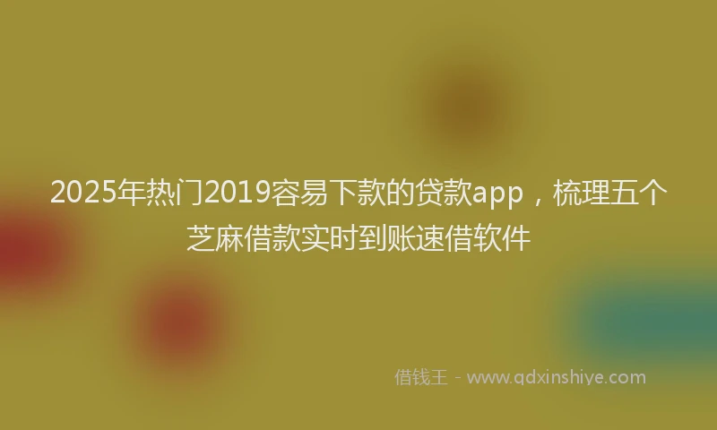 2025年热门2019容易下款的贷款app，梳理五个芝麻借款实时到账速借软件