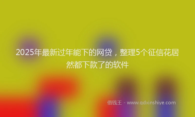 2025年最新过年能下的网贷，整理5个征信花居然都下款了的软件