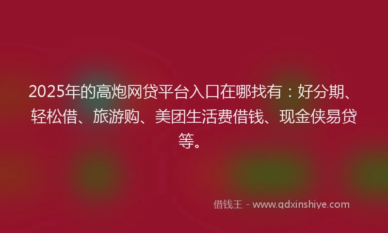 2025年的高炮网贷平台入口在哪找有：好分期、轻松借、旅游购、美团生活费借钱、现金侠易贷等。