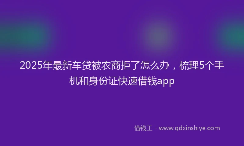 2025年最新车贷被农商拒了怎么办，梳理5个手机和身份证快速借钱app