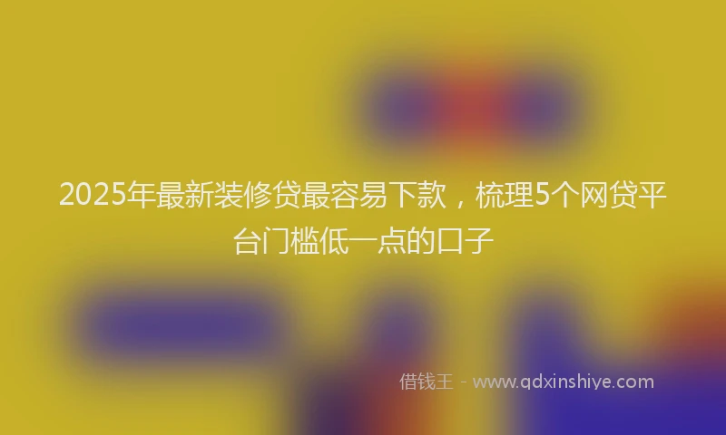 2025年最新装修贷最容易下款，梳理5个网贷平台门槛低一点的口子