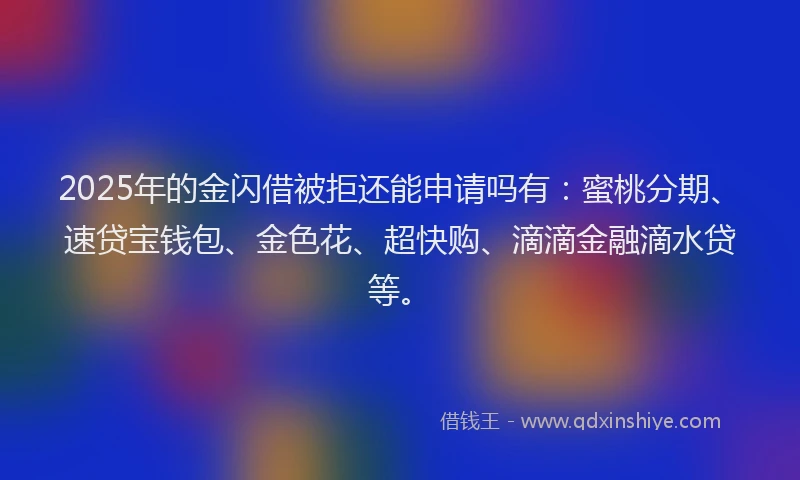 2025年的金闪借被拒还能申请吗有：蜜桃分期、速贷宝钱包、金色花、超快购、滴滴金融滴水贷等。