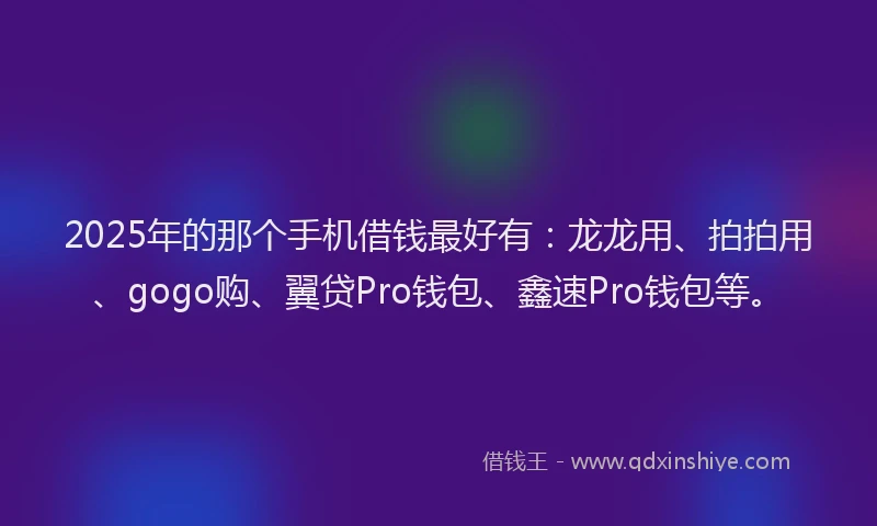 2025年的那个手机借钱最好有：龙龙用、拍拍用、gogo购、翼贷Pro钱包、鑫速Pro钱包等。