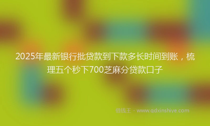 2025年最新银行批贷款到下款多长时间到账，梳理五个秒下700芝麻分贷款口子