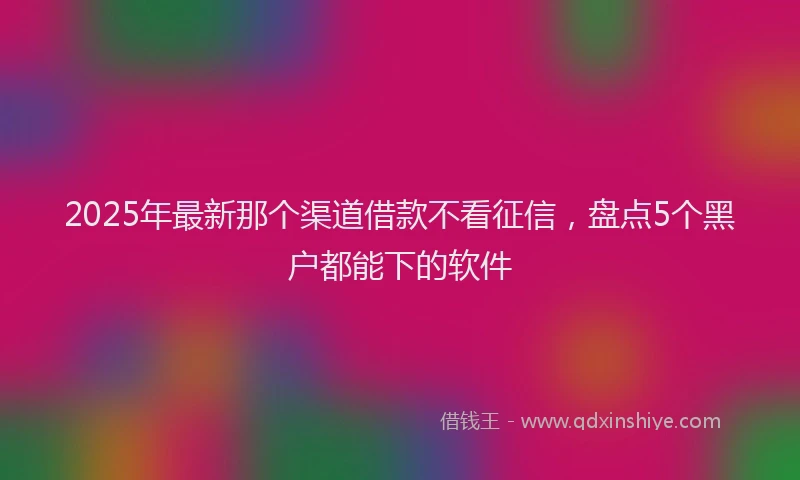 2025年最新那个渠道借款不看征信，盘点5个黑户都能下的软件