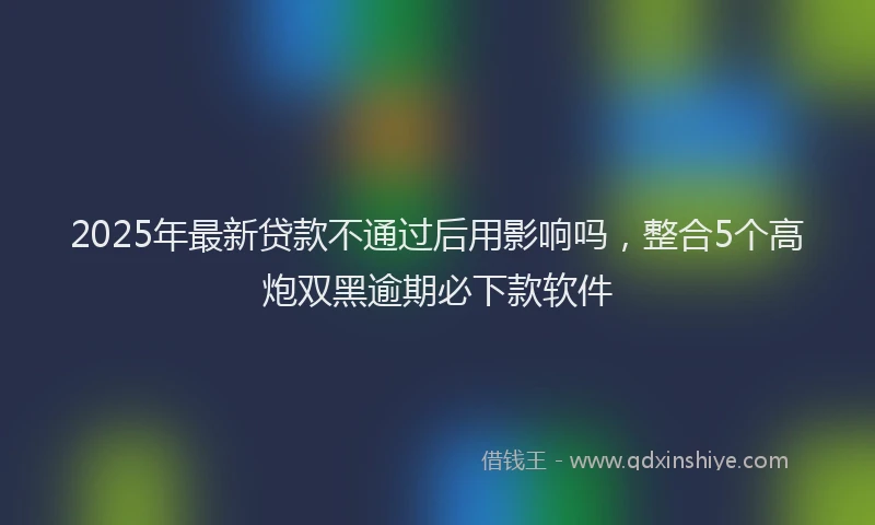 2025年最新贷款不通过后用影响吗，整合5个高炮双黑逾期必下款软件
