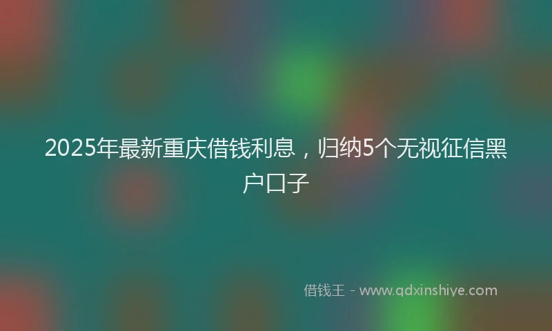 2025年最新重庆借钱利息，归纳5个无视征信黑户口子