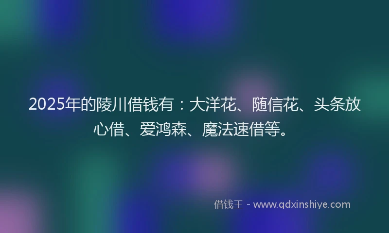 2025年的陵川借钱有：大洋花、随信花、头条放心借、爱鸿森、魔法速借等。