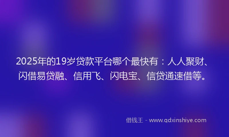 2025年的19岁贷款平台哪个最快有：人人聚财、闪借易贷融、信用飞、闪电宝、信贷通速借等。