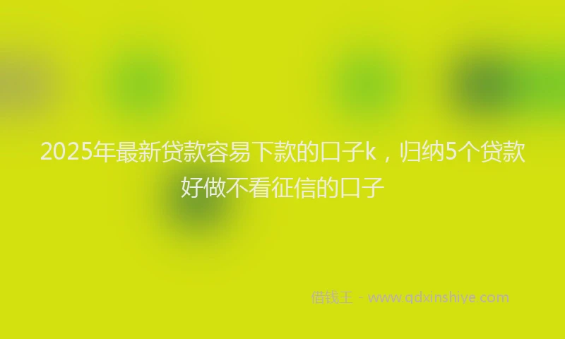 2025年最新贷款容易下款的口子k，归纳5个贷款好做不看征信的口子