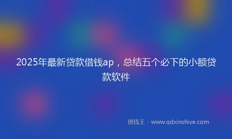 2025年最新贷款借钱ap，总结五个必下的小额贷款软件