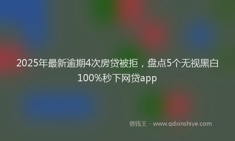 2025年最新逾期4次房贷被拒，盘点5个无视黑白100%秒下网贷app