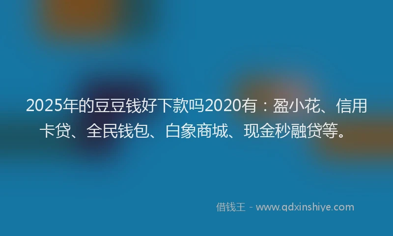 2025年的豆豆钱好下款吗2020有：盈小花、信用卡贷、全民钱包、白象商城、现金秒融贷等。