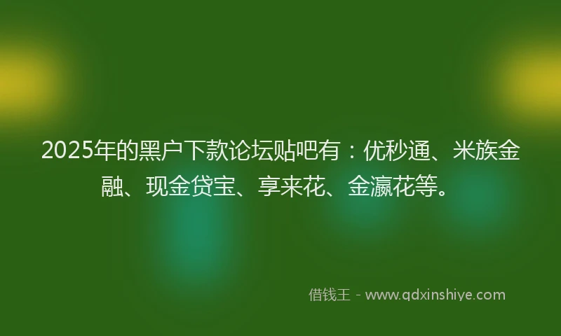 2025年的黑户下款论坛贴吧有：优秒通、米族金融、现金贷宝、享来花、金瀛花等。