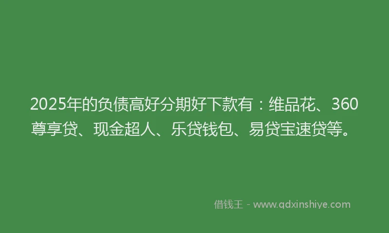 2025年的负债高好分期好下款有：维品花、360尊享贷、现金超人、乐贷钱包、易贷宝速贷等。