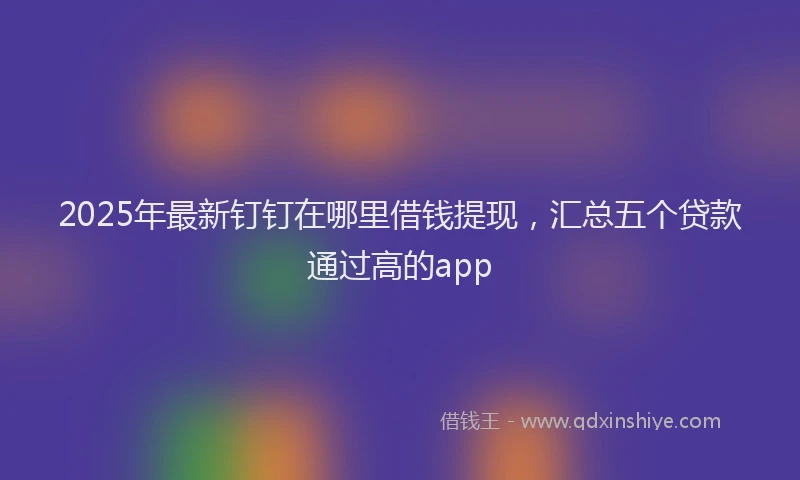 2025年最新钉钉在哪里借钱提现，汇总五个贷款通过高的app