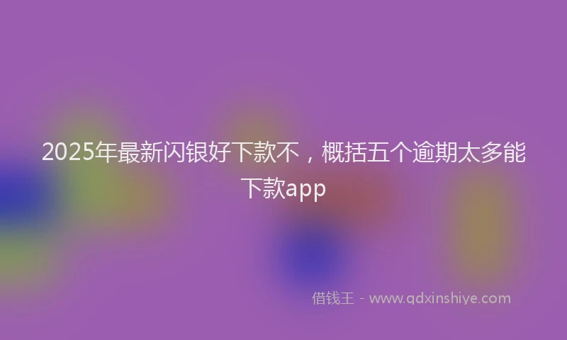 2025年最新闪银好下款不，概括五个逾期太多能下款app