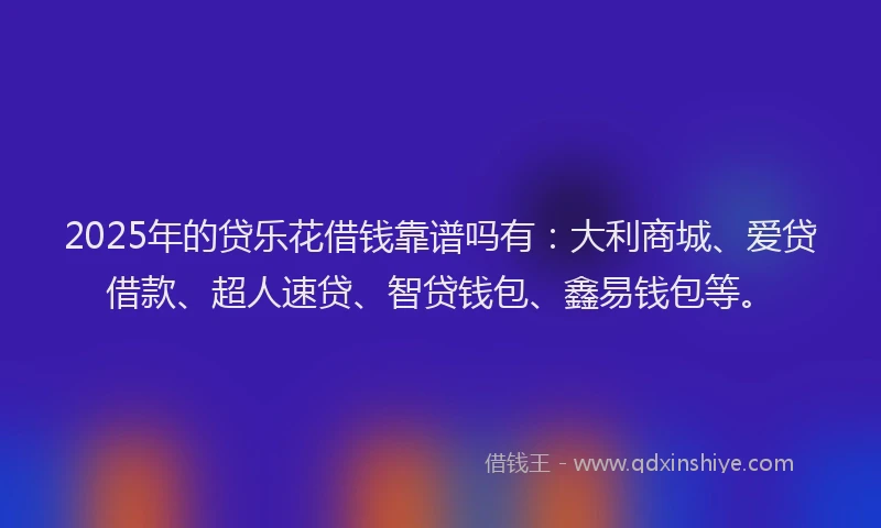 2025年的贷乐花借钱靠谱吗有：大利商城、爱贷借款、超人速贷、智贷钱包、鑫易钱包等。