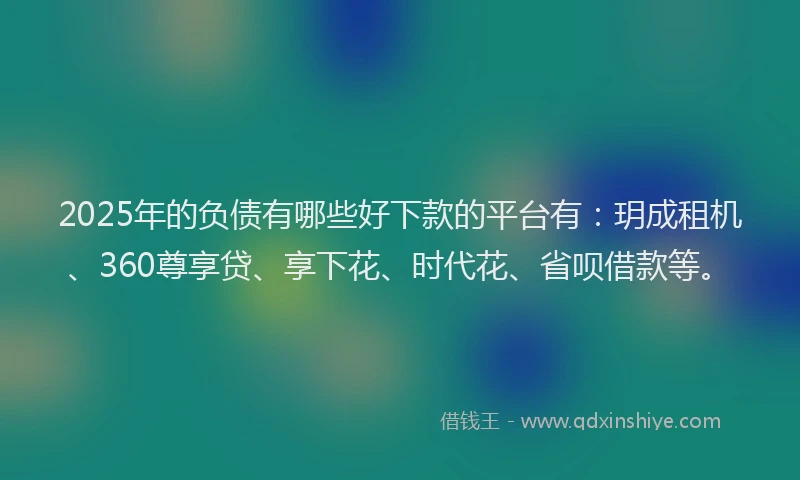 2025年的负债有哪些好下款的平台有：玥成租机、360尊享贷、享下花、时代花、省呗借款等。