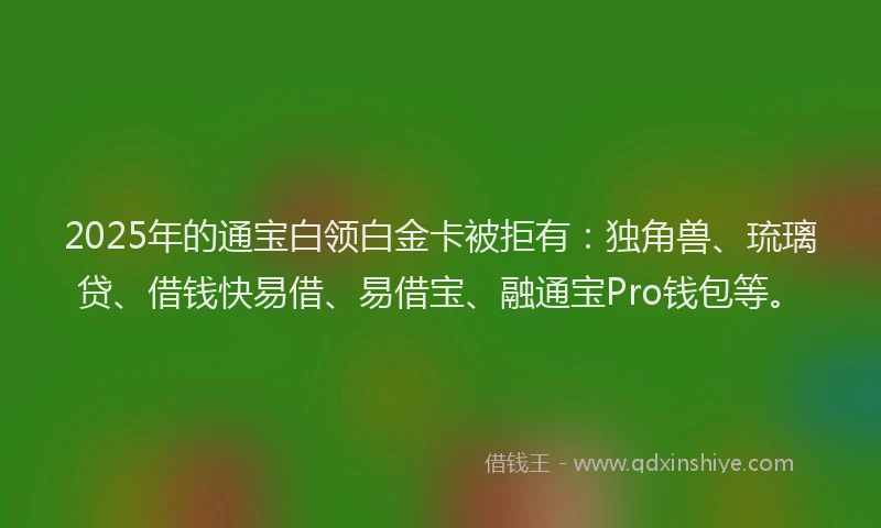 2025年的通宝白领白金卡被拒有：独角兽、琉璃贷、借钱快易借、易借宝、融通宝Pro钱包等。
