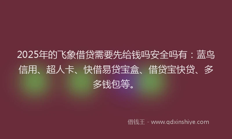 2025年的飞象借贷需要先给钱吗安全吗有：蓝鸟信用、超人卡、快借易贷宝盒、借贷宝快贷、多多钱包等。