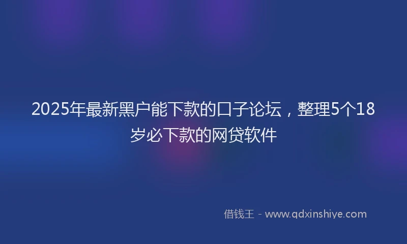 2025年最新黑户能下款的口子论坛，整理5个18岁必下款的网贷软件