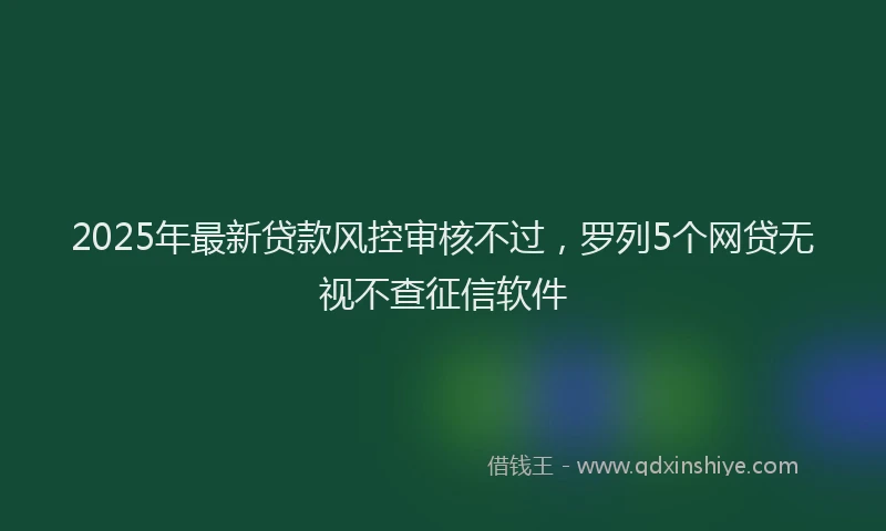 2025年最新贷款风控审核不过，罗列5个网贷无视不查征信软件