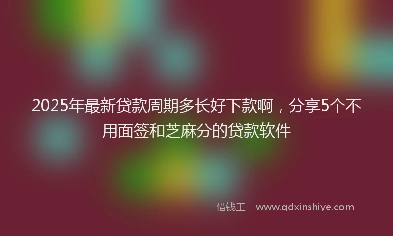 2025年最新贷款周期多长好下款啊，分享5个不用面签和芝麻分的贷款软件