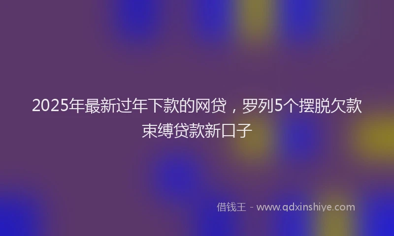2025年最新过年下款的网贷，罗列5个摆脱欠款束缚贷款新口子