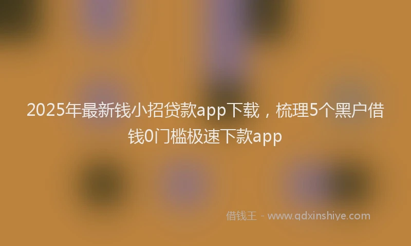 2025年最新钱小招贷款app下载，梳理5个黑户借钱0门槛极速下款app