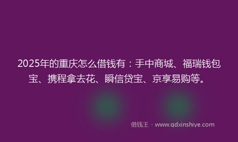 2025年的重庆怎么借钱有：手中商城、福瑞钱包宝、携程拿去花、瞬信贷宝、京享易购等。