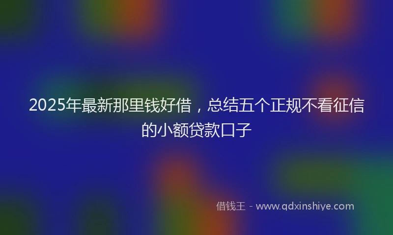 2025年最新那里钱好借，总结五个正规不看征信的小额贷款口子