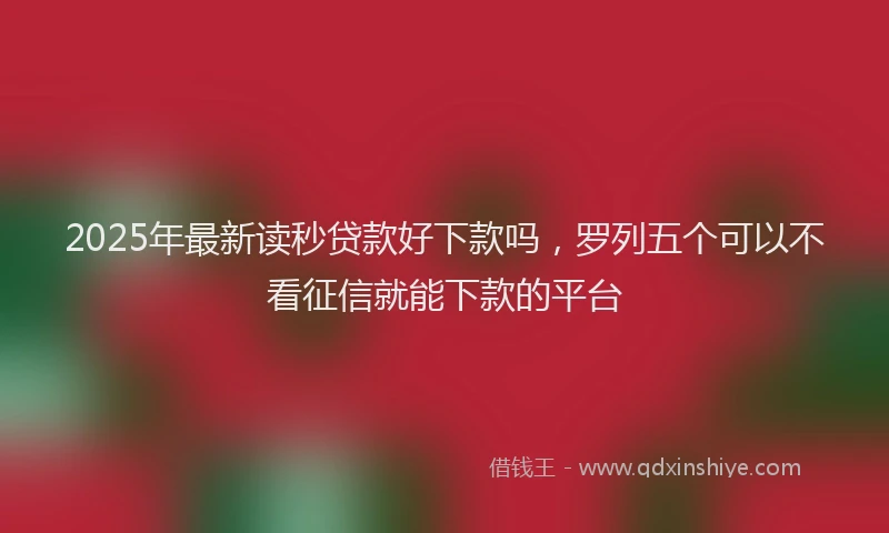 2025年最新读秒贷款好下款吗，罗列五个可以不看征信就能下款的平台