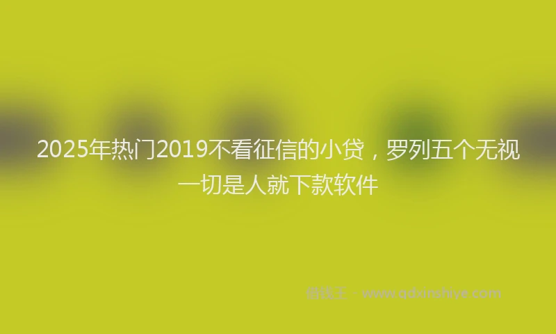 2025年热门2019不看征信的小贷，罗列五个无视一切是人就下款软件