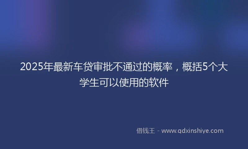 2025年最新车贷审批不通过的概率，概括5个大学生可以使用的软件