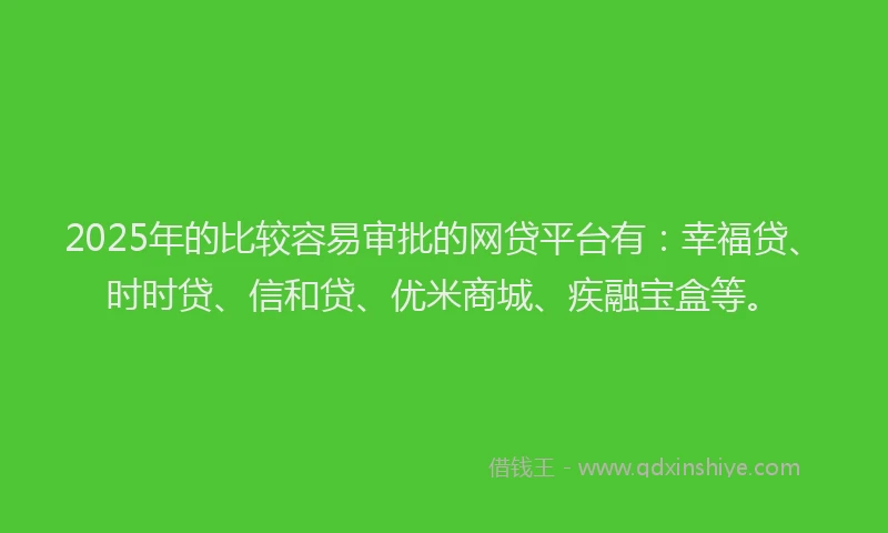 2025年的比较容易审批的网贷平台有：幸福贷、时时贷、信和贷、优米商城、疾融宝盒等。