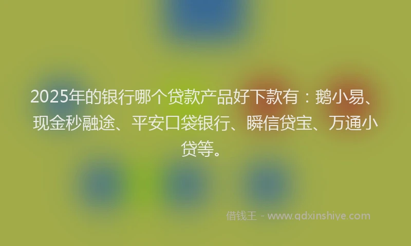 2025年的银行哪个贷款产品好下款有：鹅小易、现金秒融途、平安口袋银行、瞬信贷宝、万通小贷等。