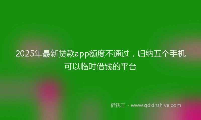 2025年最新贷款app额度不通过，归纳五个手机可以临时借钱的平台